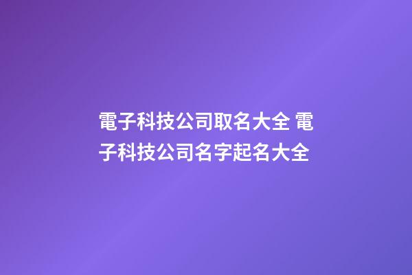 電子科技公司取名大全 電子科技公司名字起名大全